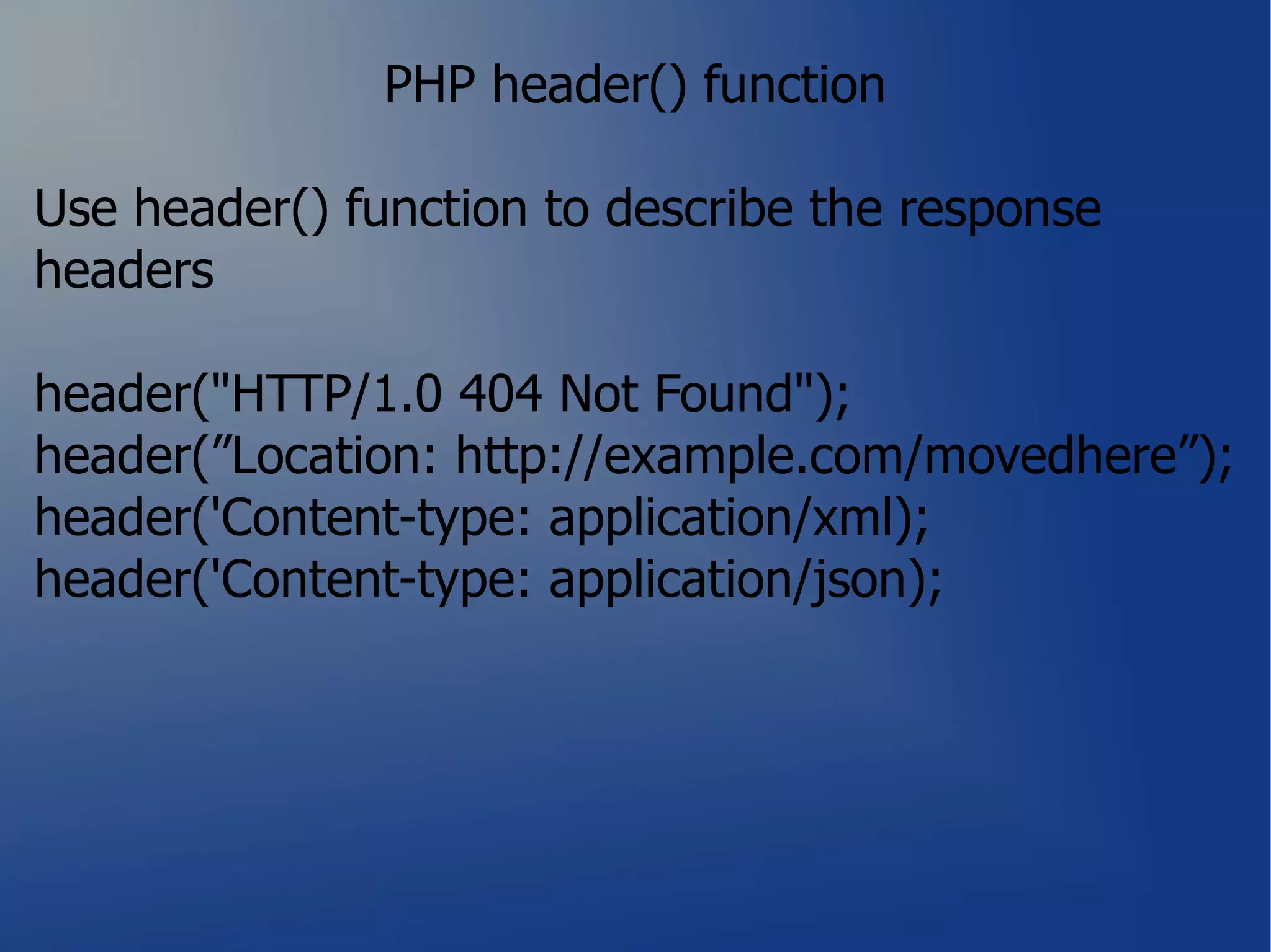 PHP header() function

Use header() function to describe the response
headers

header("HTTP/1.0 404 Not Found");
header(”Location: http://example.com/movedhere”);
header('Content-type: application/xml);
header('Content-type: application/json);
 