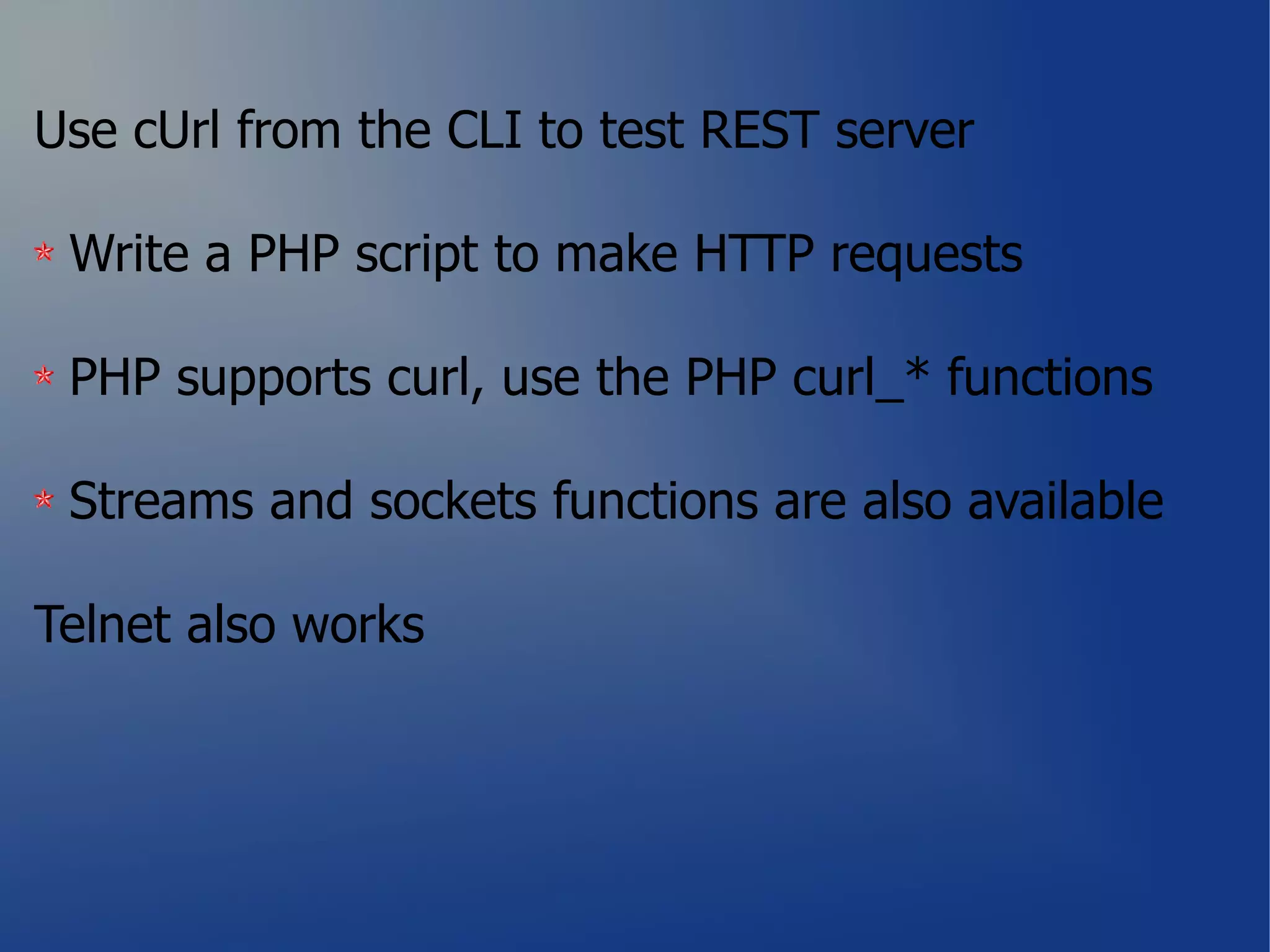 Use cUrl from the CLI to test REST server

 Write a PHP script to make HTTP requests

 PHP supports curl, use the PHP curl_* functions

 Streams and sockets functions are also available

Telnet also works
 