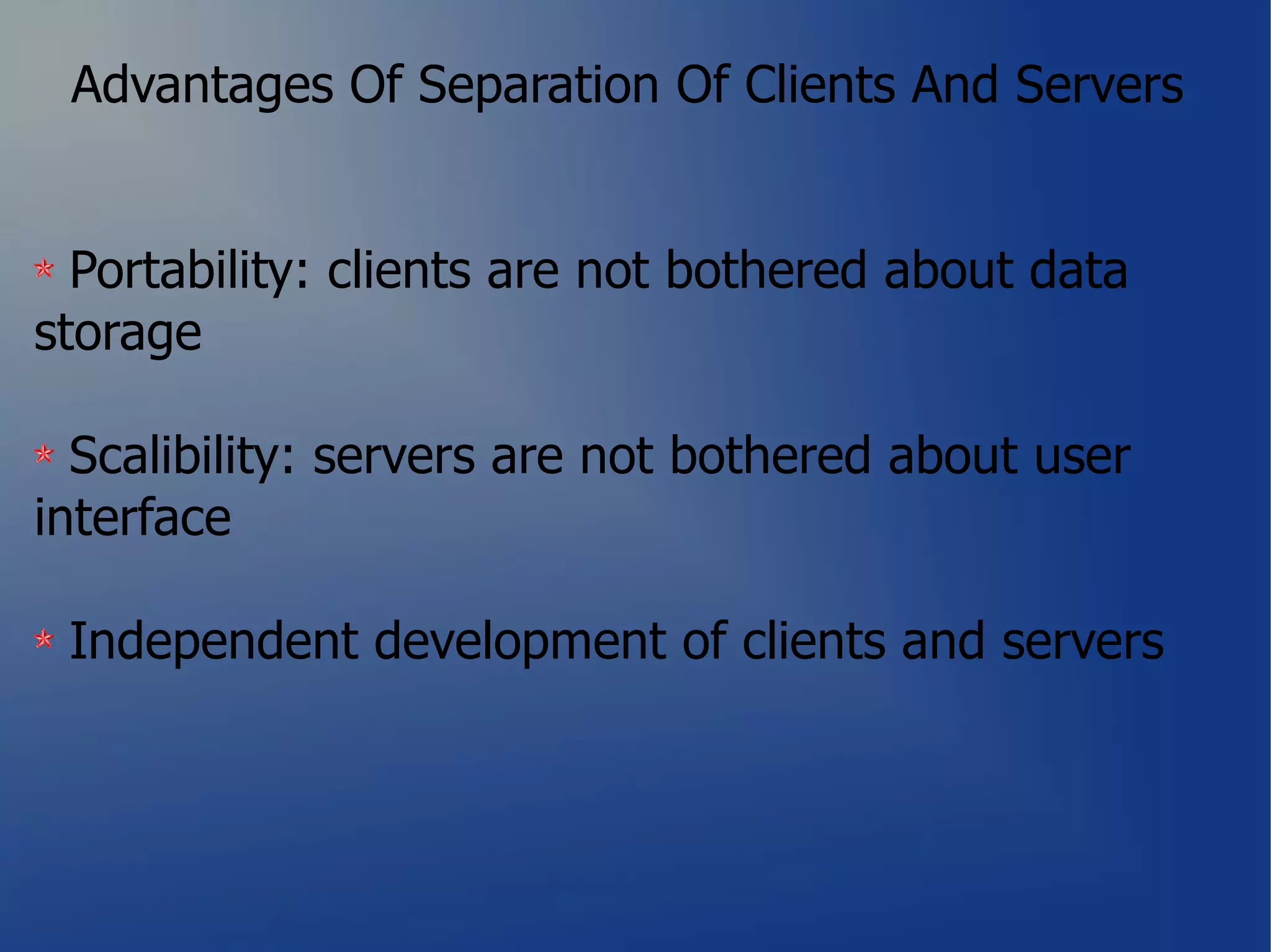 Advantages Of Separation Of Clients And Servers


  Portability: clients are not bothered about data
storage

  Scalibility: servers are not bothered about user
interface

 Independent development of clients and servers
 