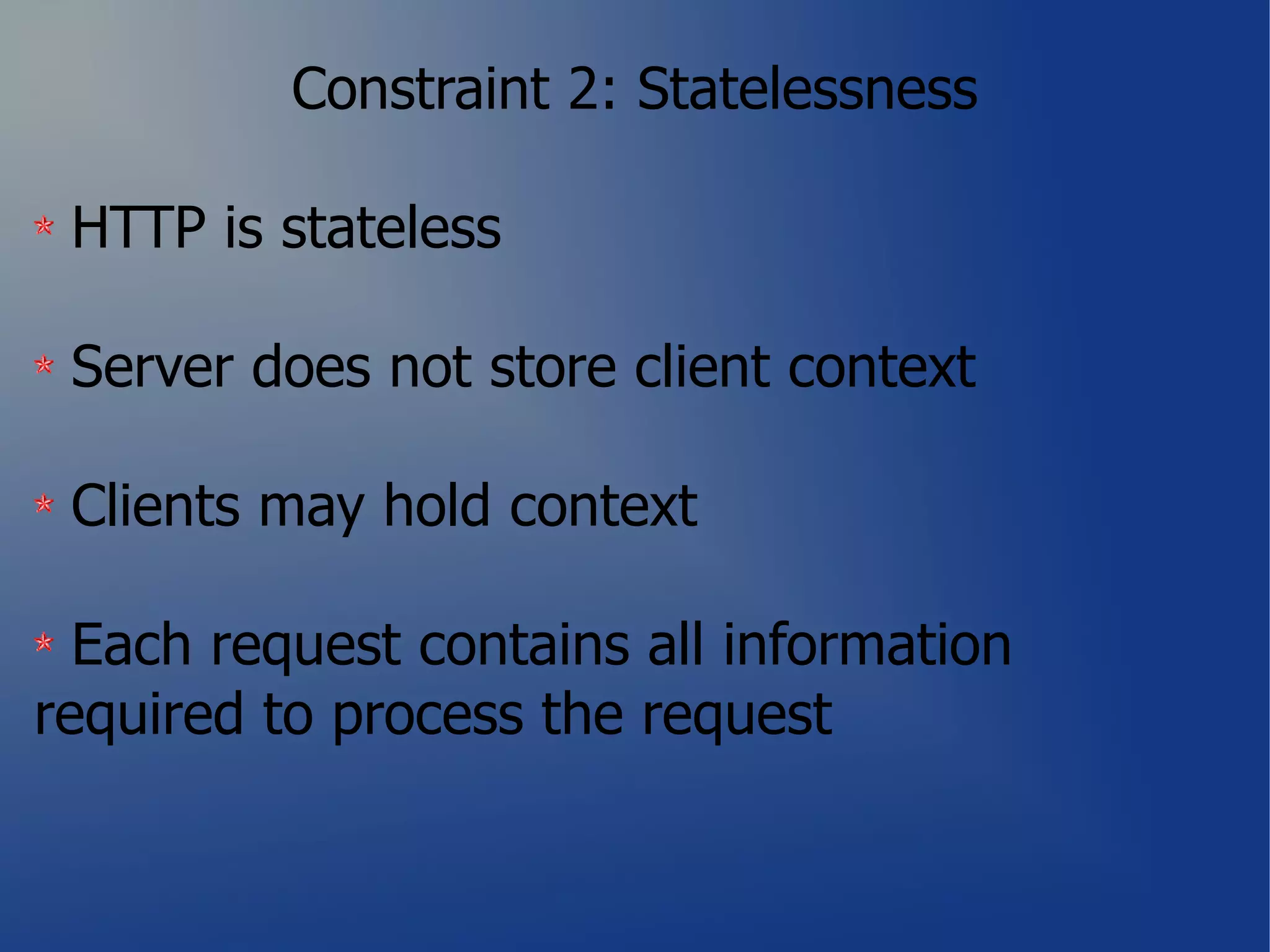Constraint 2: Statelessness

 HTTP is stateless

 Server does not store client context

 Clients may hold context

  Each request contains all information
required to process the request
 