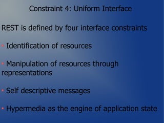 Constraint 4: Uniform Interface

REST is defined by four interface constraints

 Identification of resources

  Manipulation of resources through
representations

 Self descriptive messages

 Hypermedia as the engine of application state
 