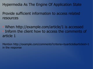 Hypermedia As The Engine Of Application State

Provide sufficient information to access related
resources

 When http://example.com/article/1 is accessed
 Inform the client how to access the comments of
article 1

Mention http://example.com/comments?criteria=byarticle&articleid=1
in the response
 