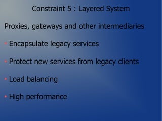 Constraint 5 : Layered System

Proxies, gateways and other intermediaries

 Encapsulate legacy services

 Protect new services from legacy clients

 Load balancing

 High performance
 