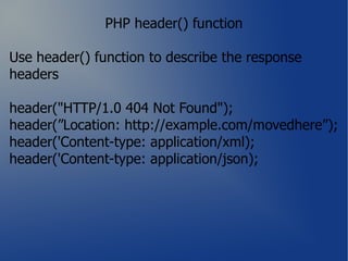 PHP header() function

Use header() function to describe the response
headers

header("HTTP/1.0 404 Not Found");
header(”Location: http://example.com/movedhere”);
header('Content-type: application/xml);
header('Content-type: application/json);
 