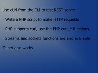 Use cUrl from the CLI to test REST server

 Write a PHP script to make HTTP requests

 PHP supports curl, use the PHP curl_* functions

 Streams and sockets functions are also available

Telnet also works
 