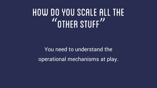 You need to understand the
operational mechanisms at play.
howdoyouscaleallthe
“otherstuff”
 