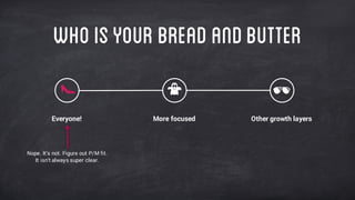 WhoisYOURBREADANDBUTTER
Everyone! More focused Other growth layers
Nope. It’s not. Figure out P/M fit.
It isn’t always super clear.
 