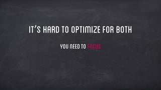 It’s hardto optimizeforboth
Youneedto FOCUS
 