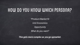 HowDOyouknowwhichPERSONA?
*Product/Market fit
Unit Economics
Opportunity
What do you want?
This gets more complex as you go upmarket.
 