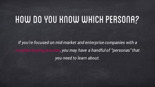 HowDOyouknowwhichPERSONA?
If you’re focused on mid-market and enterprise companies with a
complex buying process, you may have a handful of “personas”that
you need to learn about.
 