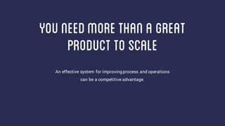 youneedmorethanA great
productto scale
An effective system for improvingprocess and operations
can be a competitive advantage.
 