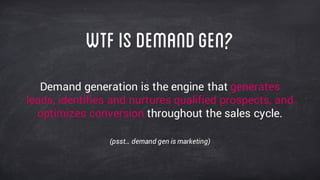 WTFisdemandgen?
Demand generation is the engine that generates
leads, identifies and nurtures qualified prospects, and
optimizes conversion throughout the sales cycle.
(psst… demand gen is marketing)
 