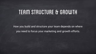 Teamstructure &growth
How you build and structure your team depends on where
you need to focus your marketing and growth efforts.
 