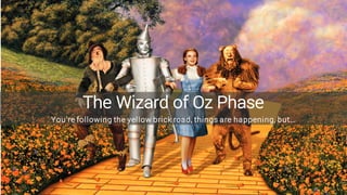 The Wizard of Oz Phase
You’re following the yellow brick road, things are happening, but…
 