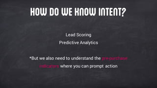 Lead Scoring
Predictive Analytics
*But we also need to understand the pre-purchase
indicators where you can prompt action
How doweknow intent?
 