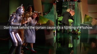 Don’t look behind the curtain cause it’s a f@!&ing s*#%show.
 
