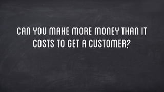 Canyoumakemoremoneythanit
coststo getacustomer?
 