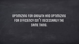 Optimizing forgrowthandoptimizing
forefficiencyisn’t necessarilythe
samething.
 