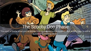 The Scooby Doo Phase
You sort of know what you’re doing. You usually solve the mystery. But mostly, you’re still a
bunch of bumbling idiots.
 