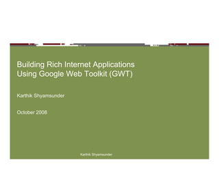 Building Rich Internet Applications
Using Google Web Toolkit (GWT)

Karthik Shyamsunder


October 2008




                      Karthik Shyamsunder
 