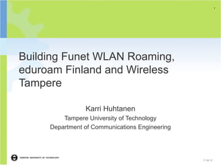 1




Building Funet WLAN Roaming,
eduroam Finland and Wireless
Tampere

                Karri Huhtanen
         Tampere University of Technology
     Department of Communications Engineering




                                                17.08.10
 