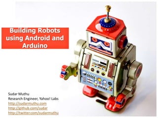 Building Robots
using Android and
     Arduino




Sudar Muthu
Research Engineer, Yahoo! Labs
http://sudarmuthu.com
http://github.com/sudar
http://twitter.com/sudarmuthu
 