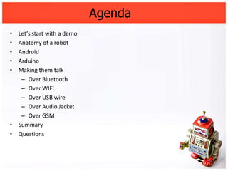 Agenda
• Let’s start with a demo
• Anatomy of a robot
• Android
• Arduino
• Making them talk
   – Over Bluetooth
   – Over...