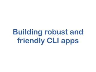 Building robust and
friendly CLI apps
 