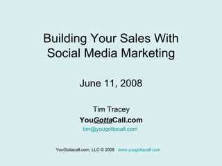 Building Your Sales With Social Media Marketing June 11, 2008 Tim Tracey You Gotta Call.com [email_address]   YouGottacall.com, LLC © 2008  www.yougottacall.com   