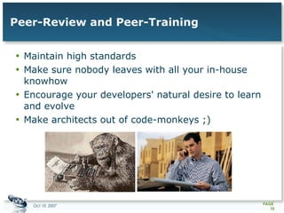 Peer-Review and Peer-Training Maintain high standards Make sure nobody leaves with all your in-house knowhow Encourage your developers' natural desire to learn and evolve Make architects out of code-monkeys ;) 