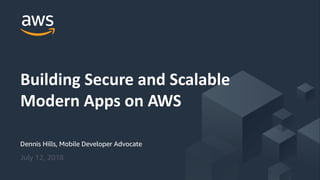 © 2017, Amazon Web Services, Inc. or its Affiliates. All rights reserved.
Dennis Hills, Mobile Developer Advocate
July 12, 2018
Building Secure and Scalable
Modern Apps on AWS
 
