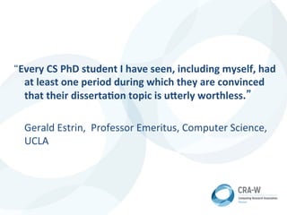 “Every	
  CS	
  PhD	
  student	
  I	
  have	
  seen,	
  including	
  myself,	
  had	
  
at	
  least	
  one	
  period	
  during	
  which	
  they	
  are	
  convinced	
  
that	
  their	
  dissertaDon	
  topic	
  is	
  uEerly	
  worthless.”	
  
	
  
	
  Gerald	
  Estrin,	
  	
  Professor	
  Emeritus,	
  Computer	
  Science,	
  
UCLA	
  
 