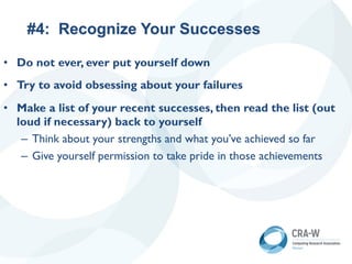 #4: Recognize Your Successes
• Do not ever, ever put yourself down
• Try to avoid obsessing about your failures
• Make a list of your recent successes, then read the list (out
loud if necessary) back to yourself
– Think about your strengths and what you’ve achieved so far
– Give yourself permission to take pride in those achievements
 