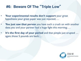 #6: Beware Of The “Triple Low”
• Your experimental results don’t support your great
hypothesis; your great paper was just rejected; …
• You just saw that person you have such a crush on with another
date; you and your partner had a huge fight this morning; …
• It’s the first day of your period and that pimple just erupted …
again; those 5 pounds are back; …
 