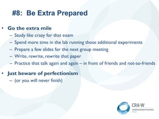 #8: Be Extra Prepared
• Go the extra mile
– Study like crazy for that exam
– Spend more time in the lab running those additional experiments
– Prepare a few slides for the next group meeting
– Write, rewrite, rewrite that paper
– Practice that talk again and again – in front of friends and not-so-friends
• Just beware of perfectionism
– (or you will never finish)
 