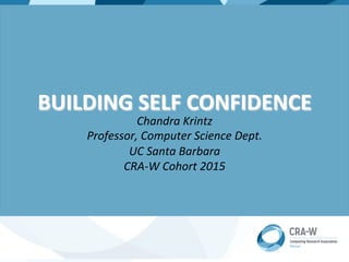 BUILDING	
  SELF	
  CONFIDENCE	
  
Chandra	
  Krintz	
  
Professor,	
  Computer	
  Science	
  Dept.	
  
UC	
  Santa	
  Barbara	
  
CRA-­‐W	
  Cohort	
  2015	
  
 