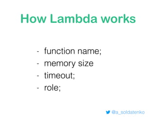 How Lambda works
- function name;
- memory size
- timeout;
- role;
@a_soldatenko
 