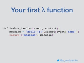 Your first λ function
def lambda_handler(event, context):
message = 'Hello {}!'.format(event['name'])
return {'message': message}
@a_soldatenko
 
