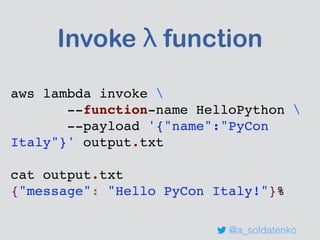Invoke λ function
aws lambda invoke 
--function-name HelloPython 
--payload '{"name":"PyCon
Italy"}' output.txt
cat output.txt
{"message": "Hello PyCon Italy!"}%
@a_soldatenko
 