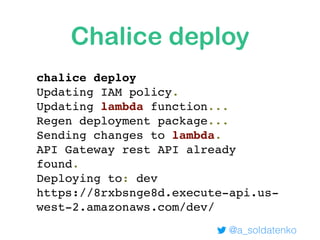 Chalice deploy
chalice deploy
Updating IAM policy.
Updating lambda function...
Regen deployment package...
Sending changes to lambda.
API Gateway rest API already
found.
Deploying to: dev
https://8rxbsnge8d.execute-api.us-
west-2.amazonaws.com/dev/
@a_soldatenko
 