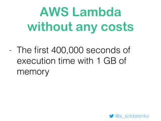 AWS Lambda
without any costs
@a_soldatenko
- The ﬁrst 400,000 seconds of
execution time with 1 GB of
memory
 