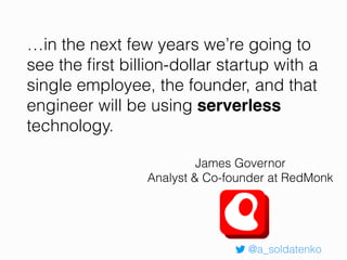…in the next few years we’re going to
see the ﬁrst billion-dollar startup with a
single employee, the founder, and that
engineer will be using serverless
technology.
@a_soldatenko
James Governor
Analyst & Co-founder at RedMonk
 