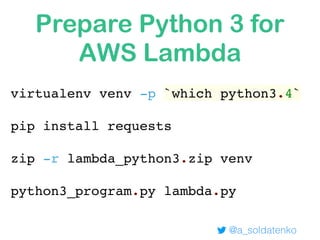 Prepare Python 3 for
AWS Lambda
@a_soldatenko
virtualenv venv -p `which python3.4`
pip install requests
zip -r lambda_python3.zip venv
python3_program.py lambda.py
 