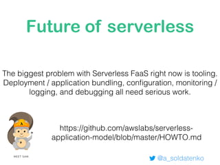 Future of serverless
@a_soldatenko
The biggest problem with Serverless FaaS right now is tooling.
Deployment / application bundling, conﬁguration, monitoring /
logging, and debugging all need serious work.
https://github.com/awslabs/serverless-
application-model/blob/master/HOWTO.md
 
