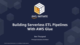 © 2018, Amazon Web Services, Inc. or its Affiliates. All rights reserved.
Ben Thurgood
Principal Solutions Architect
Building Serverless ETL Pipelines
With AWS Glue
 