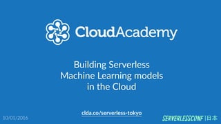 Building  Serverless  
Machine  Learning  models  
in  the  Cloud
clda.co/serverless-­‐tokyo
10/01/2016 |⽇日本
 