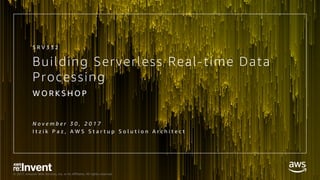 © 2017, Amazon Web Services, Inc. or its Affiliates. All rights reserved.
Building Serverless Real-time Data
Processing
W O R K S H O P
N o v e m b e r 3 0 , 2 0 1 7
I t z i k P a z , A W S S t a r t u p S o l u t i o n A r c h i t e c t
S R V 3 3 2
 
