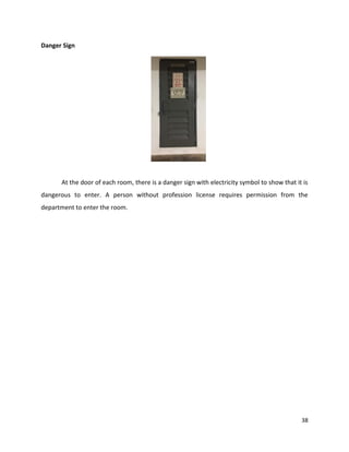 38
Danger Sign
At the door of each room, there is a danger sign with electricity symbol to show that it is
dangerous to enter. A person without profession license requires permission from the
department to enter the room.
 