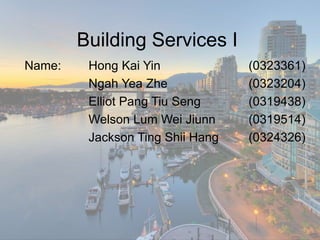 Building Services I
Name: Hong Kai Yin (0323361)
Ngah Yea Zhe (0323204)
Elliot Pang Tiu Seng (0319438)
Welson Lum Wei Jiunn (0319514)
Jackson Ting Shii Hang (0324326)
 