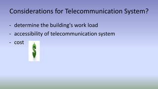 Considerations for Telecommunication System?
- determine the building's work load
- accessibility of telecommunication system
- cost
 